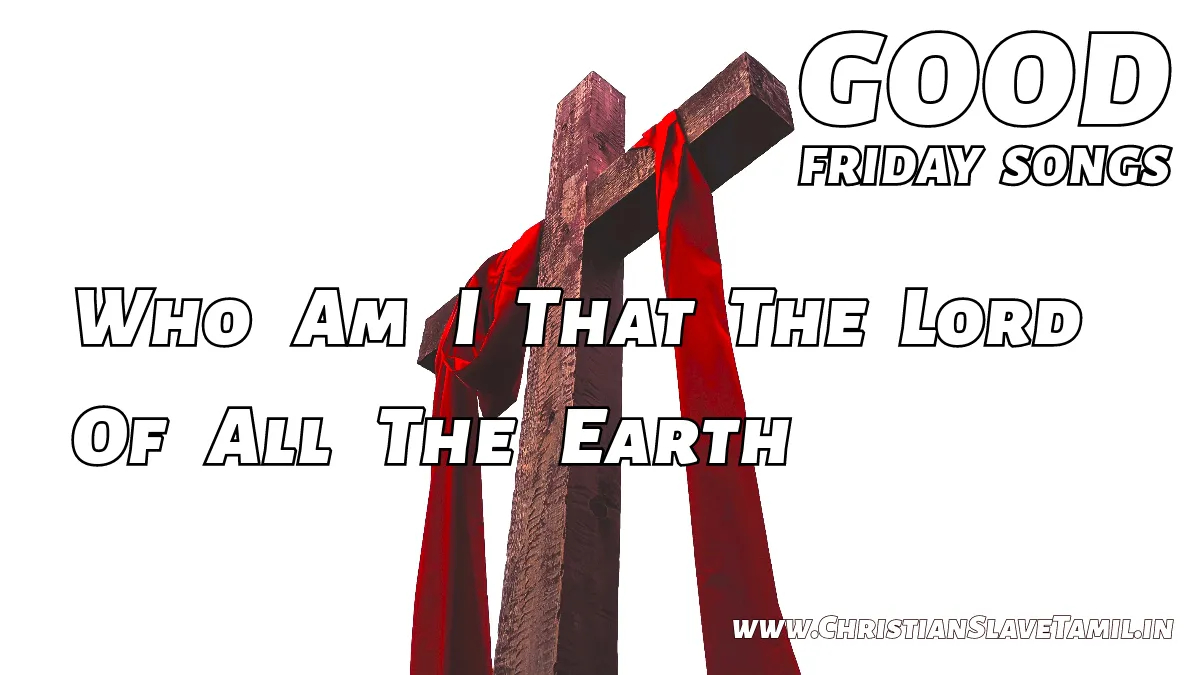 Who Am I That The Lord Of All The Earth - Good Friday 25 4 Who Am I That The Lord Of All The Earth, Who Am I That The Lord,